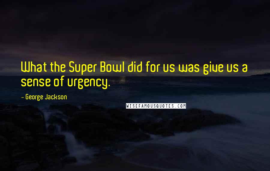 George Jackson Quotes: What the Super Bowl did for us was give us a sense of urgency.