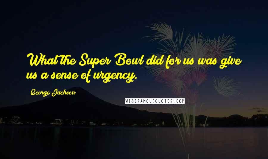 George Jackson Quotes: What the Super Bowl did for us was give us a sense of urgency.