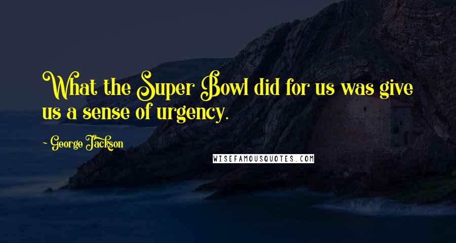 George Jackson Quotes: What the Super Bowl did for us was give us a sense of urgency.