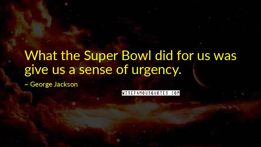 George Jackson Quotes: What the Super Bowl did for us was give us a sense of urgency.