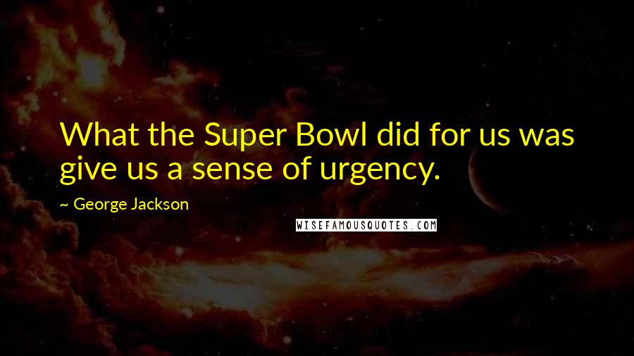 George Jackson Quotes: What the Super Bowl did for us was give us a sense of urgency.