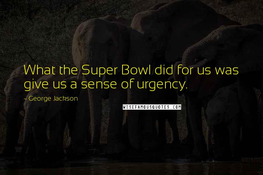 George Jackson Quotes: What the Super Bowl did for us was give us a sense of urgency.