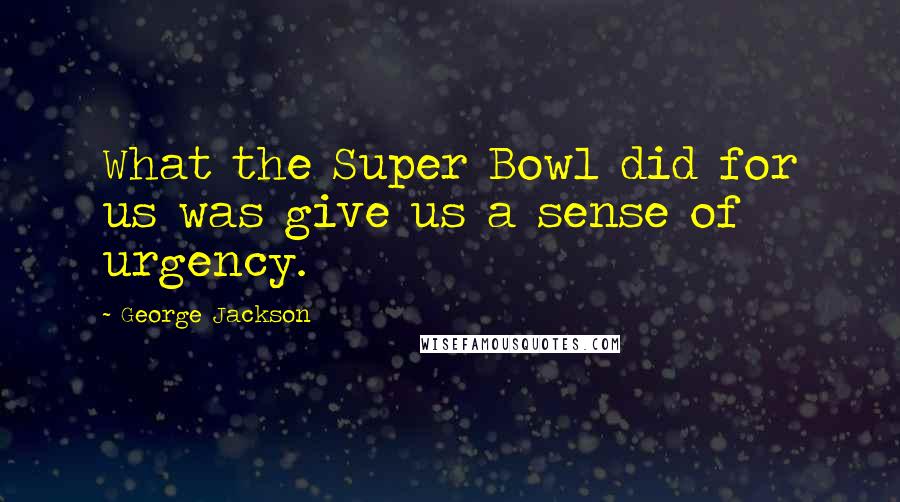 George Jackson Quotes: What the Super Bowl did for us was give us a sense of urgency.