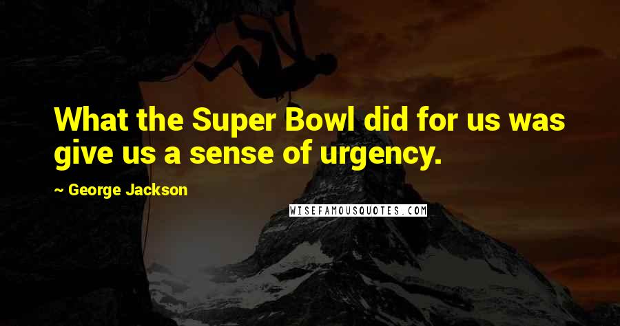 George Jackson Quotes: What the Super Bowl did for us was give us a sense of urgency.