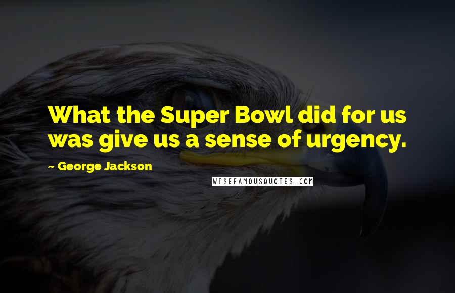 George Jackson Quotes: What the Super Bowl did for us was give us a sense of urgency.