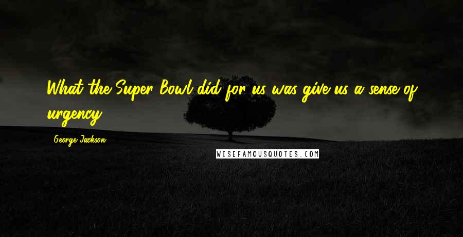 George Jackson Quotes: What the Super Bowl did for us was give us a sense of urgency.