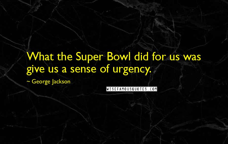 George Jackson Quotes: What the Super Bowl did for us was give us a sense of urgency.