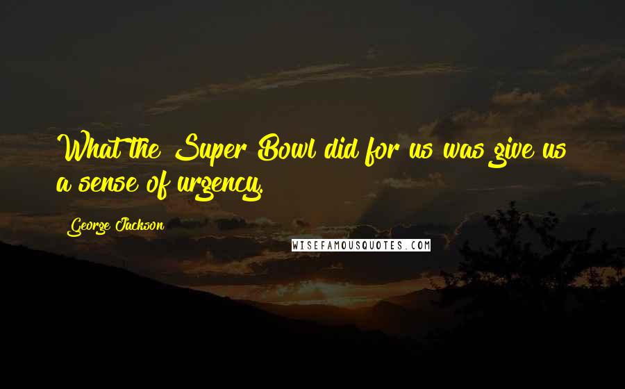 George Jackson Quotes: What the Super Bowl did for us was give us a sense of urgency.