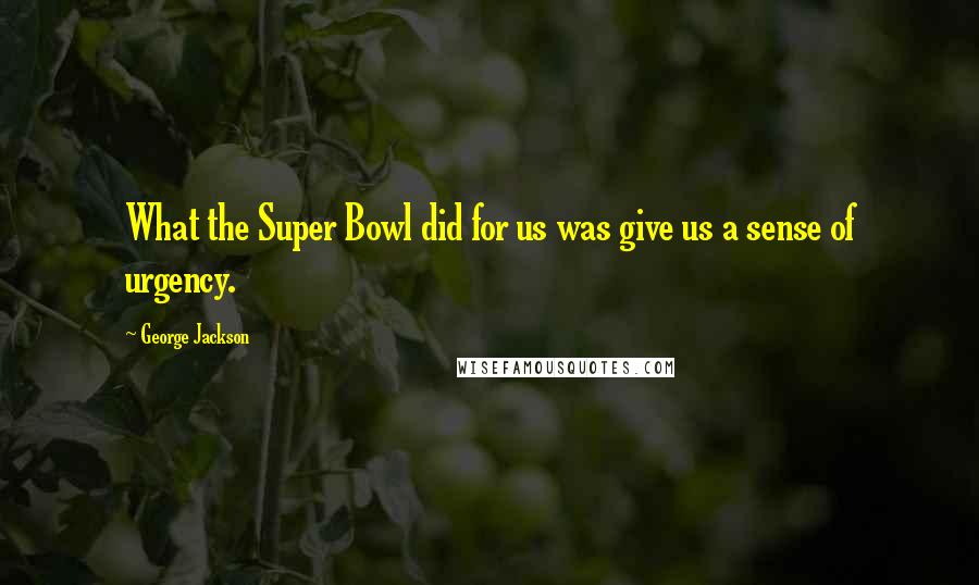 George Jackson Quotes: What the Super Bowl did for us was give us a sense of urgency.