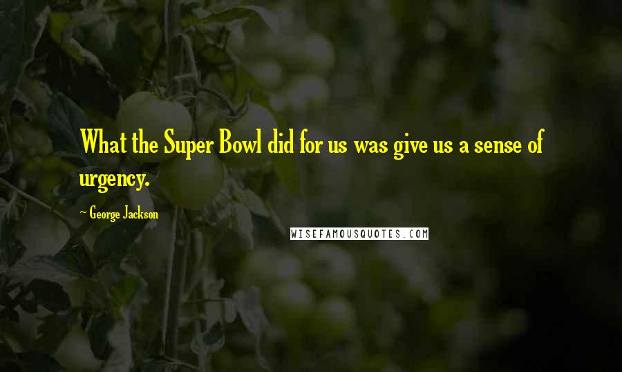 George Jackson Quotes: What the Super Bowl did for us was give us a sense of urgency.