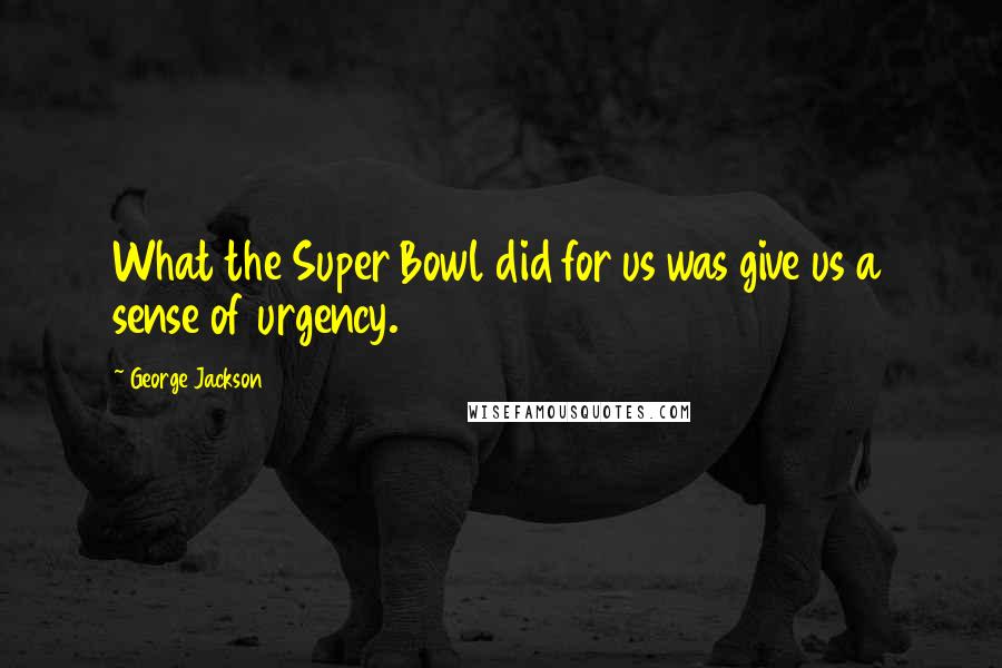 George Jackson Quotes: What the Super Bowl did for us was give us a sense of urgency.