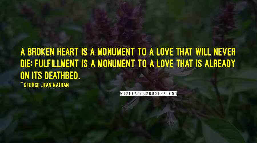 George Jean Nathan Quotes: A broken heart is a monument to a love that will never die; fulfillment is a monument to a love that is already on its deathbed.