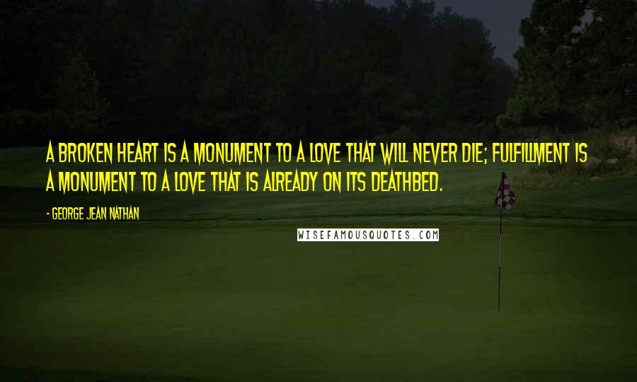 George Jean Nathan Quotes: A broken heart is a monument to a love that will never die; fulfillment is a monument to a love that is already on its deathbed.
