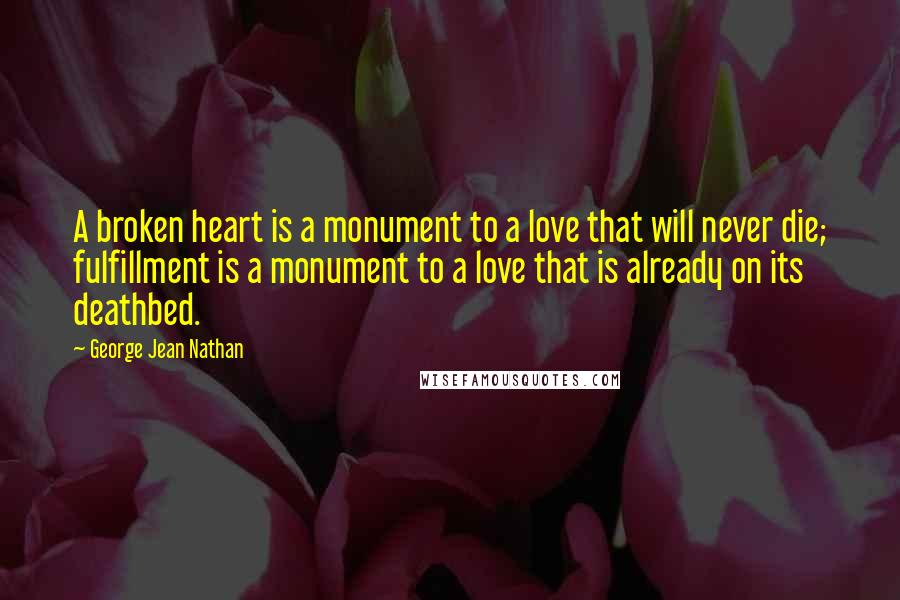 George Jean Nathan Quotes: A broken heart is a monument to a love that will never die; fulfillment is a monument to a love that is already on its deathbed.