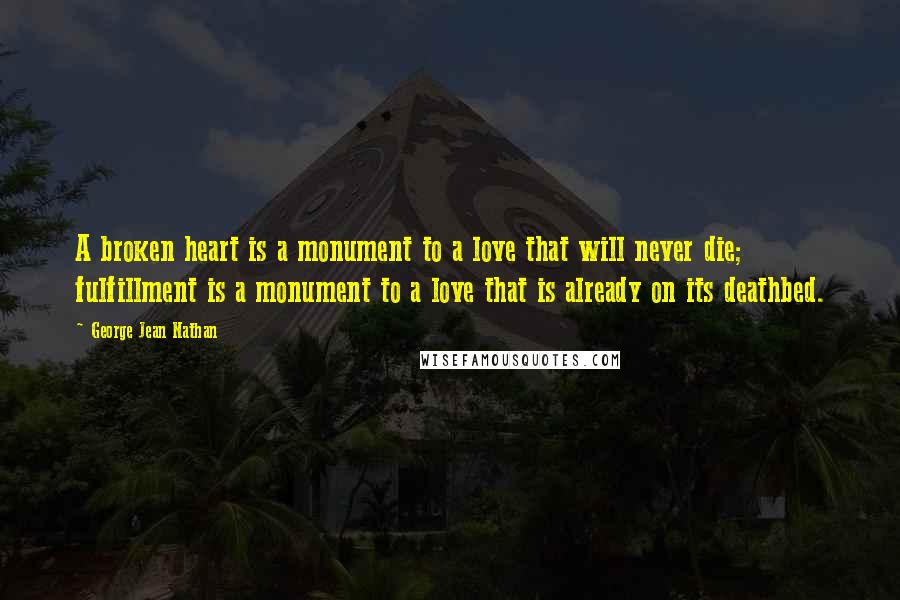 George Jean Nathan Quotes: A broken heart is a monument to a love that will never die; fulfillment is a monument to a love that is already on its deathbed.