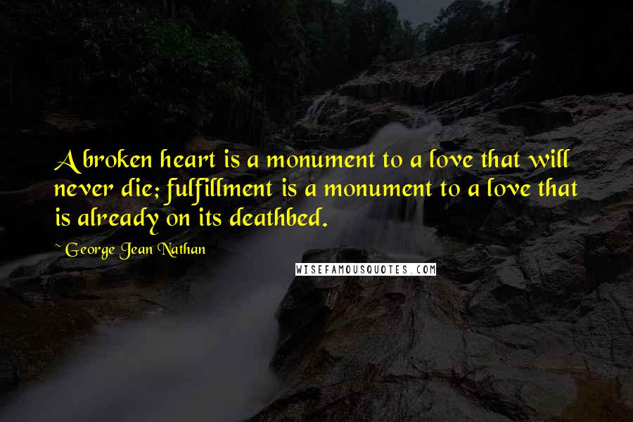 George Jean Nathan Quotes: A broken heart is a monument to a love that will never die; fulfillment is a monument to a love that is already on its deathbed.