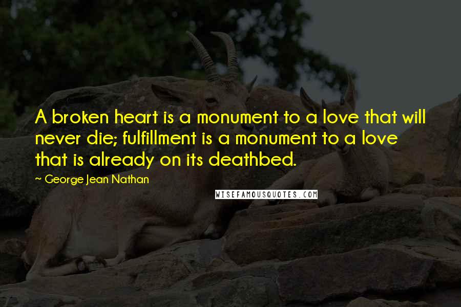 George Jean Nathan Quotes: A broken heart is a monument to a love that will never die; fulfillment is a monument to a love that is already on its deathbed.