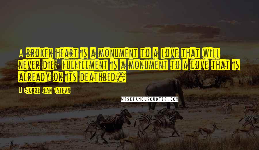 George Jean Nathan Quotes: A broken heart is a monument to a love that will never die; fulfillment is a monument to a love that is already on its deathbed.