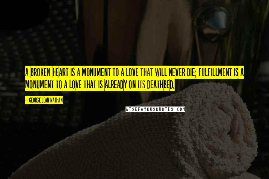 George Jean Nathan Quotes: A broken heart is a monument to a love that will never die; fulfillment is a monument to a love that is already on its deathbed.