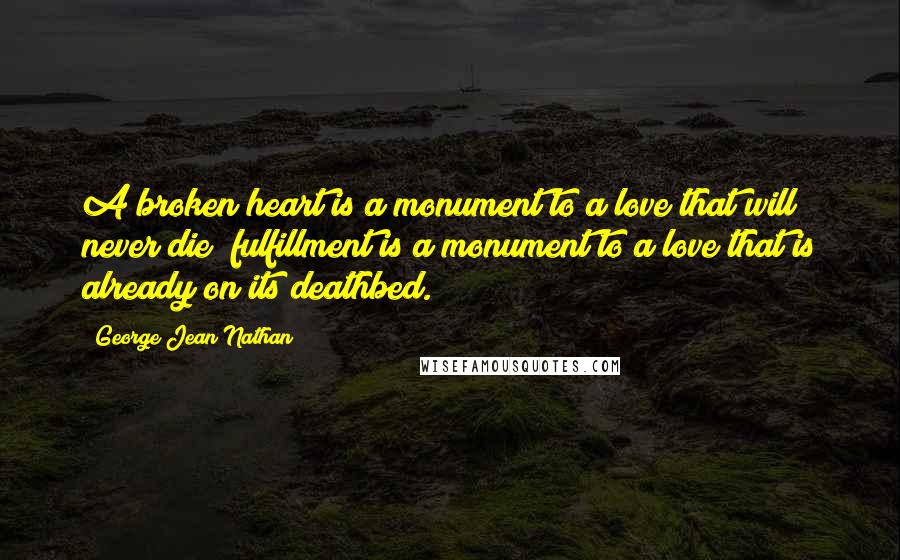 George Jean Nathan Quotes: A broken heart is a monument to a love that will never die; fulfillment is a monument to a love that is already on its deathbed.