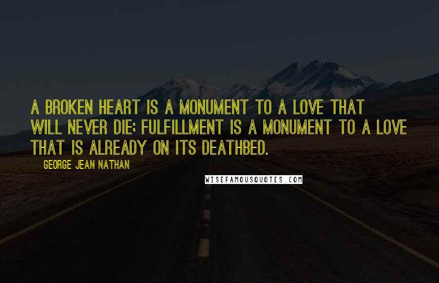 George Jean Nathan Quotes: A broken heart is a monument to a love that will never die; fulfillment is a monument to a love that is already on its deathbed.