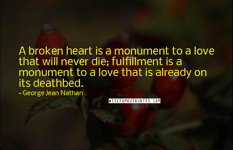 George Jean Nathan Quotes: A broken heart is a monument to a love that will never die; fulfillment is a monument to a love that is already on its deathbed.