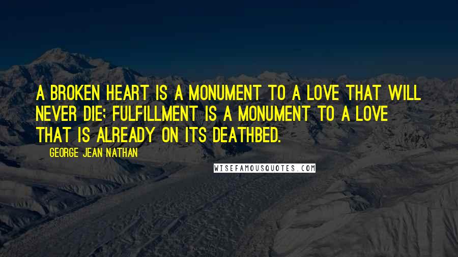 George Jean Nathan Quotes: A broken heart is a monument to a love that will never die; fulfillment is a monument to a love that is already on its deathbed.