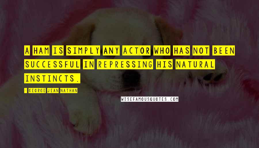 George Jean Nathan Quotes: A ham is simply any actor who has not been successful in repressing his natural instincts.