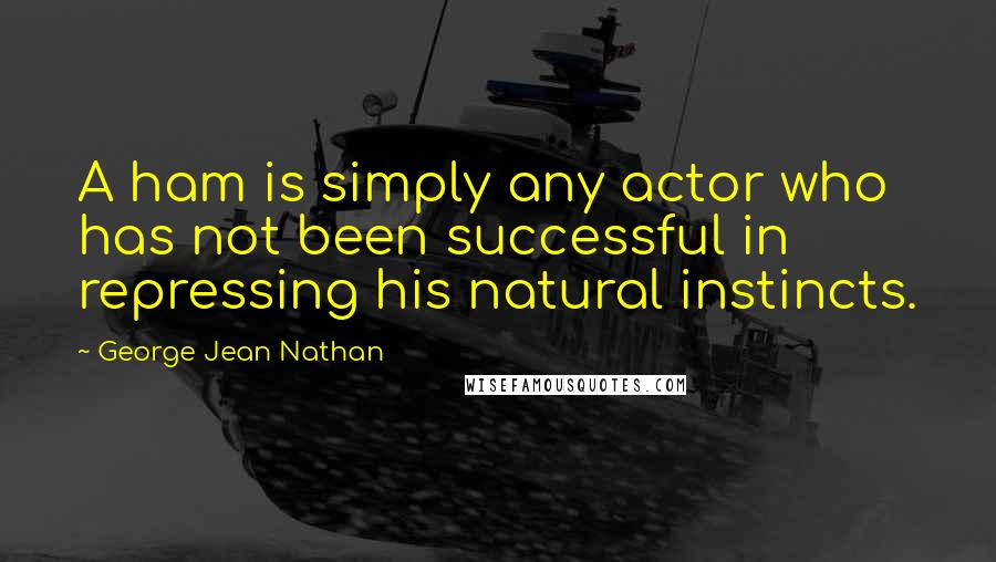 George Jean Nathan Quotes: A ham is simply any actor who has not been successful in repressing his natural instincts.