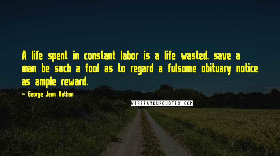 George Jean Nathan Quotes: A life spent in constant labor is a life wasted, save a man be such a fool as to regard a fulsome obituary notice as ample reward.