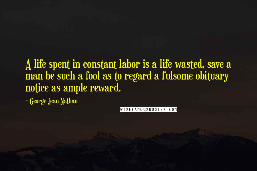 George Jean Nathan Quotes: A life spent in constant labor is a life wasted, save a man be such a fool as to regard a fulsome obituary notice as ample reward.