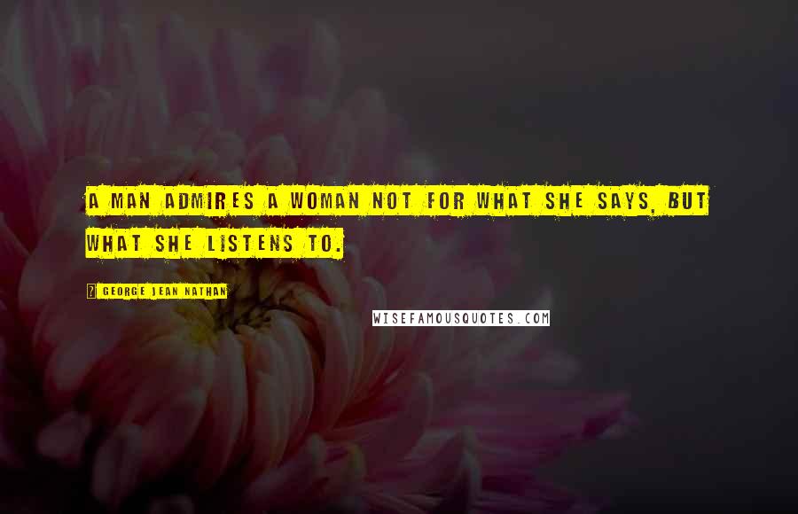 George Jean Nathan Quotes: A man admires a woman not for what she says, but what she listens to.