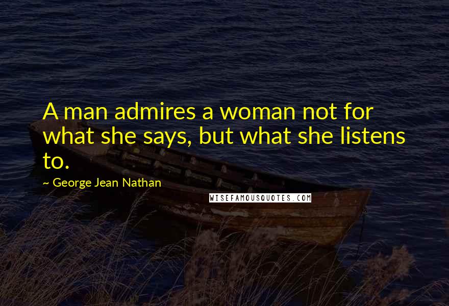 George Jean Nathan Quotes: A man admires a woman not for what she says, but what she listens to.