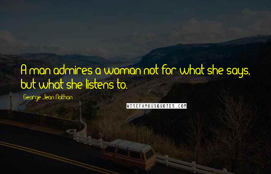 George Jean Nathan Quotes: A man admires a woman not for what she says, but what she listens to.