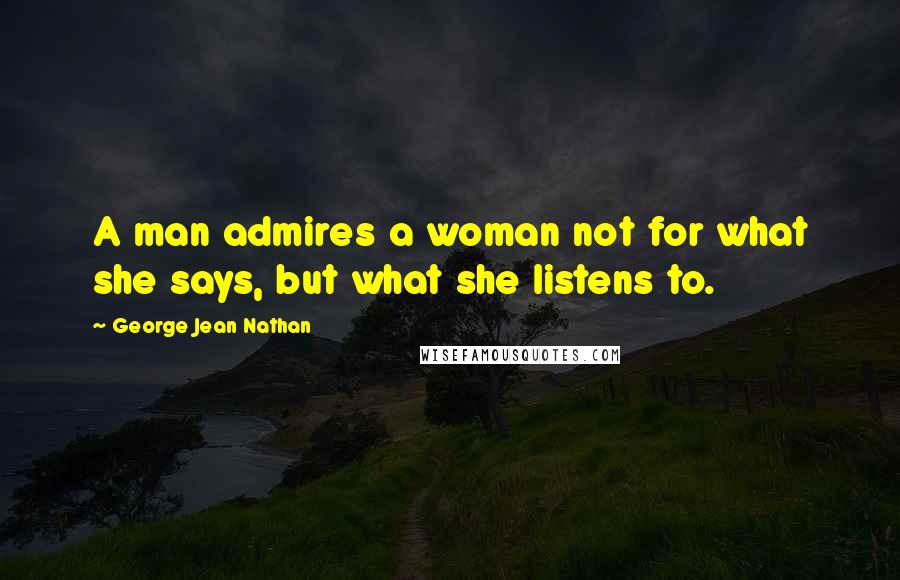 George Jean Nathan Quotes: A man admires a woman not for what she says, but what she listens to.