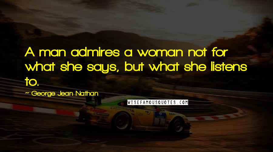 George Jean Nathan Quotes: A man admires a woman not for what she says, but what she listens to.