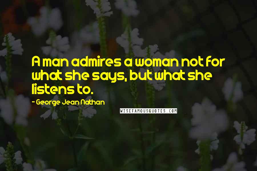 George Jean Nathan Quotes: A man admires a woman not for what she says, but what she listens to.