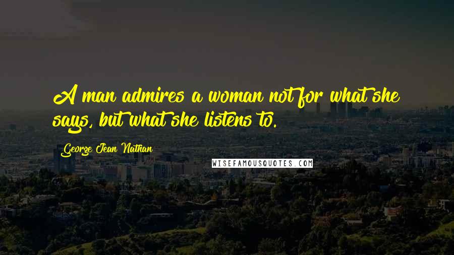 George Jean Nathan Quotes: A man admires a woman not for what she says, but what she listens to.