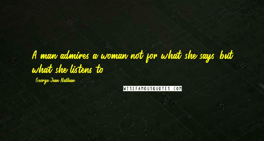 George Jean Nathan Quotes: A man admires a woman not for what she says, but what she listens to.