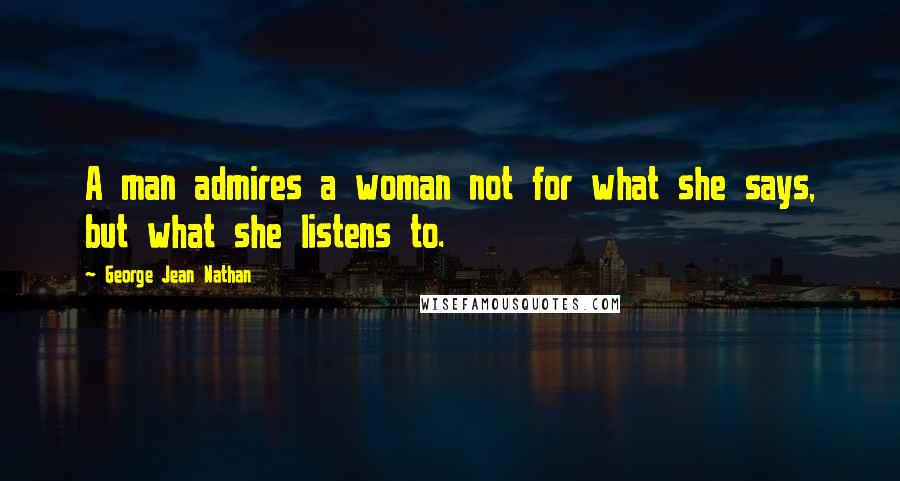 George Jean Nathan Quotes: A man admires a woman not for what she says, but what she listens to.