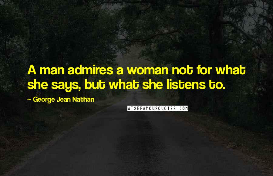 George Jean Nathan Quotes: A man admires a woman not for what she says, but what she listens to.