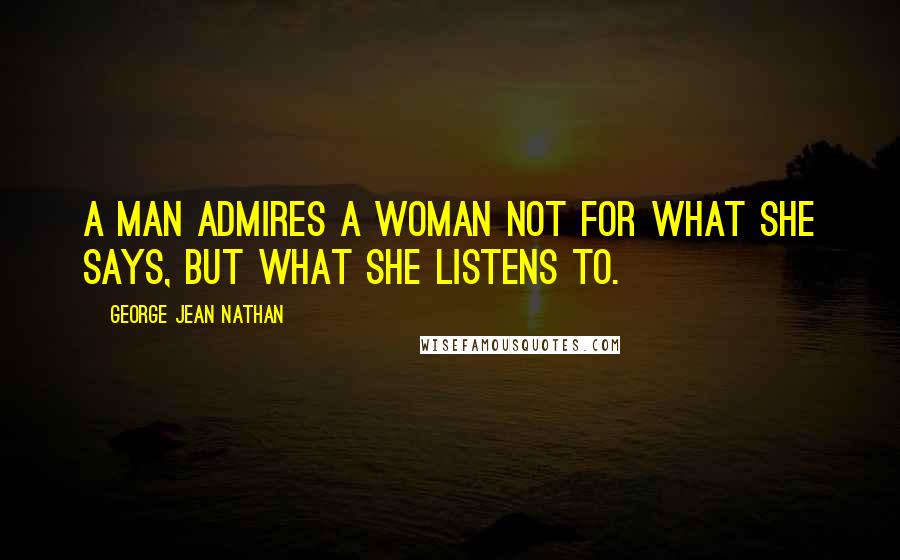 George Jean Nathan Quotes: A man admires a woman not for what she says, but what she listens to.