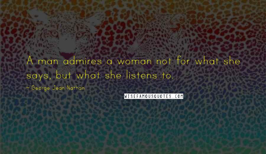 George Jean Nathan Quotes: A man admires a woman not for what she says, but what she listens to.