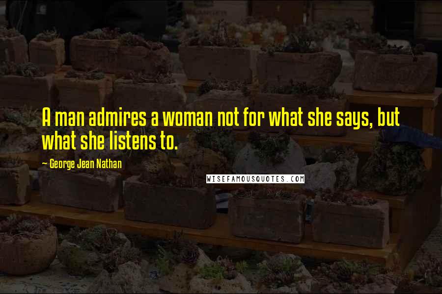 George Jean Nathan Quotes: A man admires a woman not for what she says, but what she listens to.