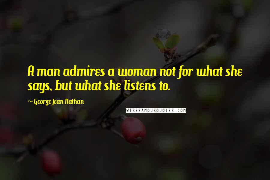 George Jean Nathan Quotes: A man admires a woman not for what she says, but what she listens to.