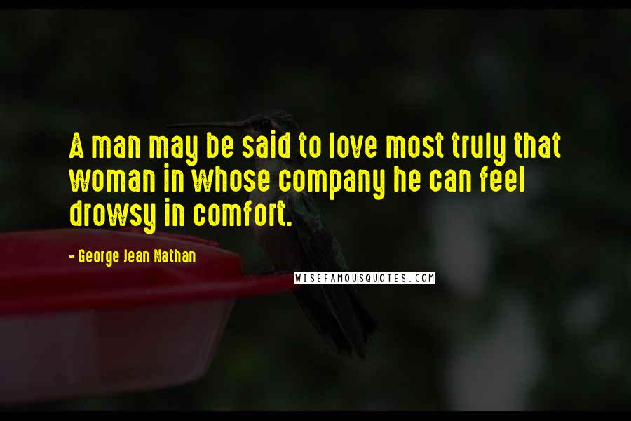 George Jean Nathan Quotes: A man may be said to love most truly that woman in whose company he can feel drowsy in comfort.