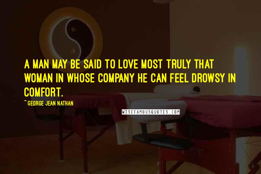 George Jean Nathan Quotes: A man may be said to love most truly that woman in whose company he can feel drowsy in comfort.