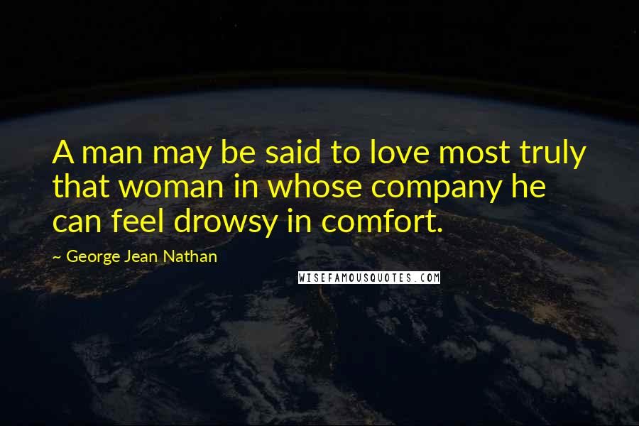 George Jean Nathan Quotes: A man may be said to love most truly that woman in whose company he can feel drowsy in comfort.
