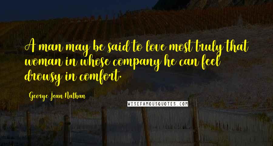 George Jean Nathan Quotes: A man may be said to love most truly that woman in whose company he can feel drowsy in comfort.