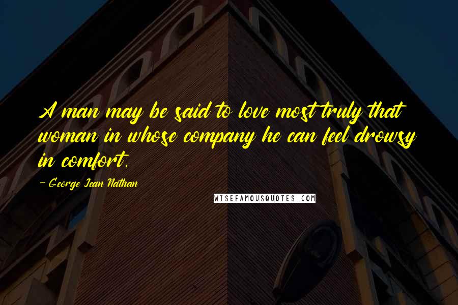 George Jean Nathan Quotes: A man may be said to love most truly that woman in whose company he can feel drowsy in comfort.